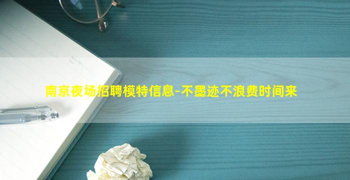 南京夜场招聘模特信息-不墨迹不浪费时间来