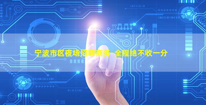 宁波市区夜场招聘商务-全程绝不收一分
