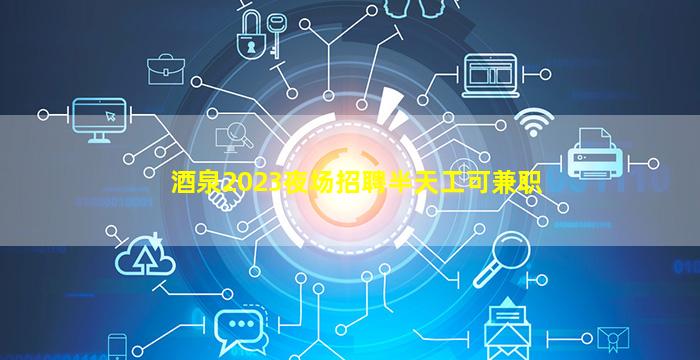 酒泉2023夜场招聘半天工可兼职