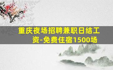 重庆夜场招聘兼职日结工资-免费住宿1500场